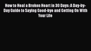 Download How to Heal a Broken Heart in 30 Days: A Day-by-Day Guide to Saying Good-bye and Getting