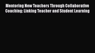 Read Mentoring New Teachers Through Collaborative Coaching: Linking Teacher and Student Learning
