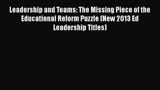Read Leadership and Teams: The Missing Piece of the Educational Reform Puzzle (New 2013 Ed
