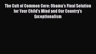 Read The Cult of Common Core: Obama's Final Solution for Your Child's Mind and Our Country's