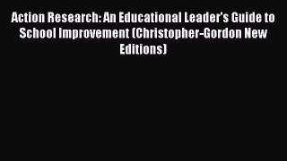 Read Action Research: An Educational Leader's Guide to School Improvement (Christopher-Gordon