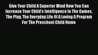 Read Give Your Child A Superior Mind How You Can Increase Your Child's Intelligence In The