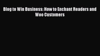 [PDF] Blog to Win Business: How to Enchant Readers and Woo Customers [Read] Full Ebook