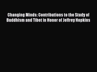 Read Changing Minds: Contributions to the Study of Buddhism and Tibet in Honor of Jeffrey Hopkins