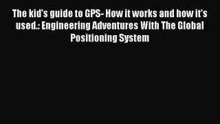 Read The kid's guide to GPS- How it works and how it's used.: Engineering Adventures With The