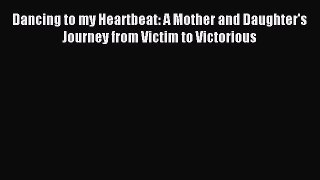 Read Dancing to my Heartbeat: A Mother and Daughter's Journey from Victim to Victorious Ebook