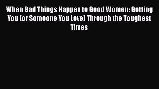 PDF When Bad Things Happen to Good Women: Getting You (or Someone You Love) Through the Toughest