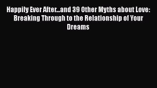PDF Happily Ever After...and 39 Other Myths about Love: Breaking Through to the Relationship