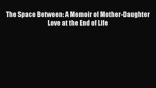 Download The Space Between: A Memoir of Mother-Daughter Love at the End of Life  EBook