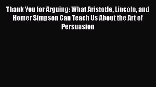 Download Thank You for Arguing: What Aristotle Lincoln and Homer Simpson Can Teach Us About