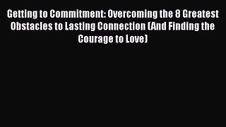Read Getting to Commitment: Overcoming the 8 Greatest Obstacles to Lasting Connection (And