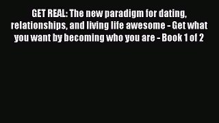 Read GET REAL: The new paradigm for dating relationships and living life awesome - Get what