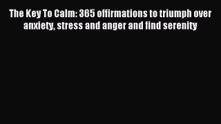 Read The Key To Calm: 365 offirmations to triumph over anxiety stress and anger and find serenity