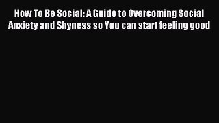 Download How To Be Social: A Guide to Overcoming Social Anxiety and Shyness so You can start