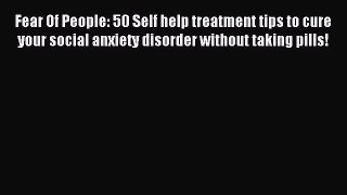 Read Fear Of People: 50 Self help treatment tips to cure your social anxiety disorder without