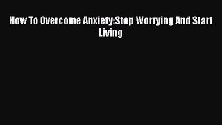 Read How To Overcome Anxiety:Stop Worrying And Start Living Ebook Free