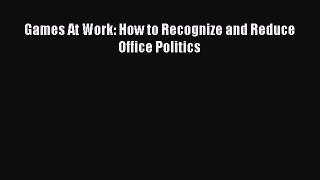 Download Games At Work: How to Recognize and Reduce Office Politics  EBook