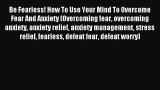 Read Be Fearless! How To Use Your Mind To Overcome Fear And Anxiety (Overcoming fear overcoming