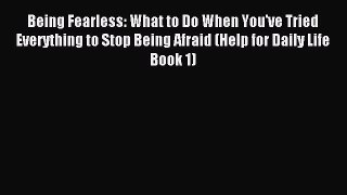 Read Being Fearless: What to Do When You've Tried Everything to Stop Being Afraid (Help for