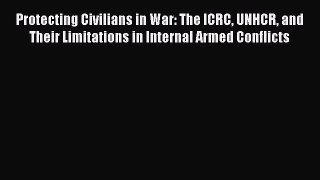 Download Protecting Civilians in War: The ICRC UNHCR and Their Limitations in Internal Armed