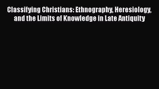 Read Classifying Christians: Ethnography Heresiology and the Limits of Knowledge in Late Antiquity