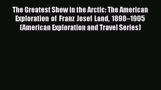 Read The Greatest Show in the Arctic: The American Exploration of Franz Josef Land 1898–1905
