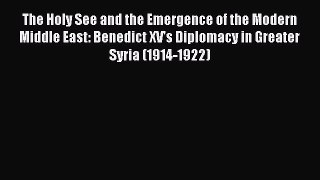 Read The Holy See and the Emergence of the Modern Middle East: Benedict XV's Diplomacy in Greater