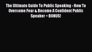 Read The Ultimate Guide To Public Speaking - How To Overcome Fear & Become A Confident Public