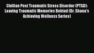Read Civilian Post Traumatic Stress Disorder (PTSD): Leaving Traumatic Memories Behind (Dr.