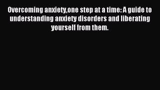Read Overcoming anxietyone step at a time: A guide to understanding anxiety disorders and liberating