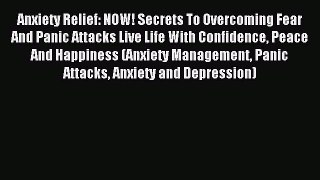 Read Anxiety Relief: NOW! Secrets To Overcoming Fear And Panic Attacks Live Life With Confidence