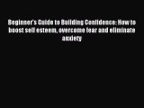 Read Beginner's Guide to Building Confidence: How to boost self esteem overcome fear and eliminate