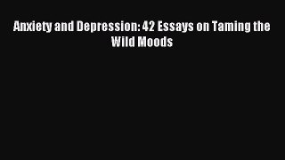 Read Anxiety and Depression: 42 Essays on Taming the Wild Moods Ebook Free