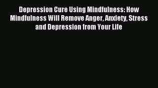 Read Depression Cure Using Mindfulness: How Mindfulness Will Remove Anger Anxiety Stress and