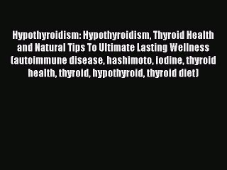 Read Hypothyroidism: Hypothyroidism Thyroid Health and Natural Tips To Ultimate Lasting Wellness