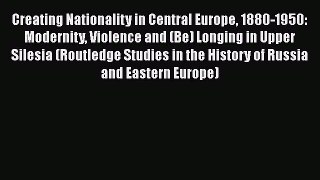 Read Creating Nationality in Central Europe 1880-1950: Modernity Violence and (Be) Longing