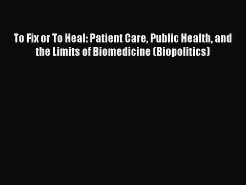 Read To Fix or To Heal: Patient Care Public Health and the Limits of Biomedicine (Biopolitics)