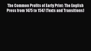Read The Common Profits of Early Print: The English Press from 1475 to 1547 (Texts and Transitions)