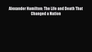 Download Alexander Hamilton: The Life and Death That Changed a Nation PDF Free
