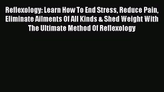 Read Reflexology: Learn How To End Stress Reduce Pain Eliminate Ailments Of All Kinds & Shed