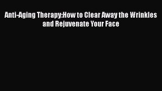 Read Anti-Aging Therapy:How to Clear Away the Wrinkles and Rejuvenate Your Face Ebook Free