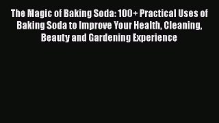 Read The Magic of Baking Soda: 100+ Practical Uses of Baking Soda to Improve Your Health Cleaning