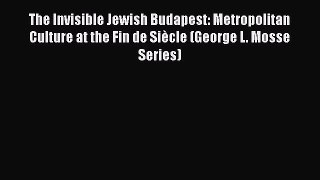 Read The Invisible Jewish Budapest: Metropolitan Culture at the Fin de Siècle (George L. Mosse