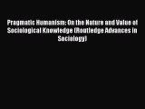 Download Pragmatic Humanism: On the Nature and Value of Sociological Knowledge (Routledge Advances