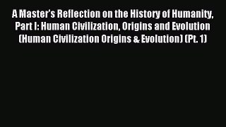 Read A Master's Reflection on the History of Humanity Part I: Human Civilization Origins and