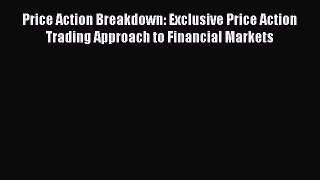 Download Price Action Breakdown: Exclusive Price Action Trading Approach to Financial Markets