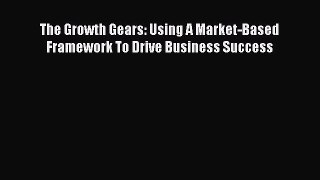 Read The Growth Gears: Using A Market-Based Framework To Drive Business Success Ebook Free