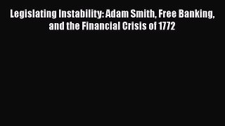 Read Legislating Instability: Adam Smith Free Banking and the Financial Crisis of 1772 Ebook