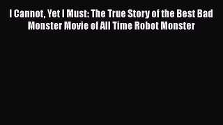 PDF I Cannot Yet I Must: The True Story of the Best Bad Monster Movie of All Time Robot Monster