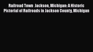 Download Railroad Town  Jackson Michigan: A Historic Pictorial of Railroads in Jackson County